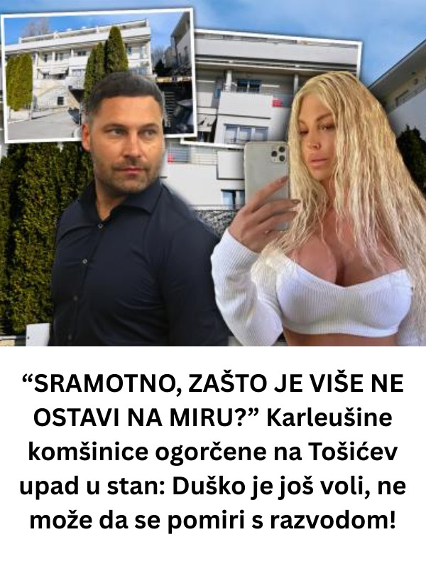 “SRAMOTNO, ZAŠTO JE VIŠE NE OSTAVI NA MIRU?” Karleušine komšinice ogorčene na Tošićev upad u stan: Duško je još voli, ne može da se pomiri s razvodom! - featured image “SRAMOTNO, ZAŠTO JE VIŠE NE OSTAVI NA MIRU?” Karleušine komšinice ogorčene na Tošićev upad u stan: Duško je još voli, ne može da se pomiri s razvodom! - featured image